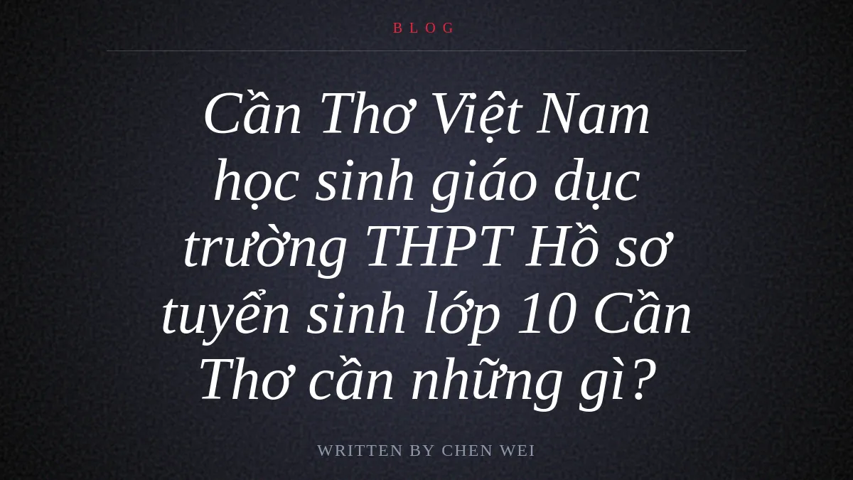 Hồ sơ tuyển sinh lớp 10 Cần Thơ cần những gì?